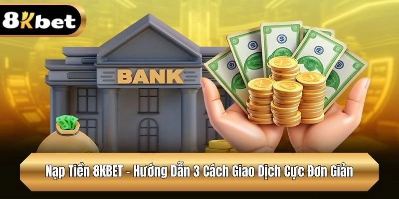 Nạp Tiền 8KBET - Hướng Dẫn 3 Cách Giao Dịch Cực Đơn Giản